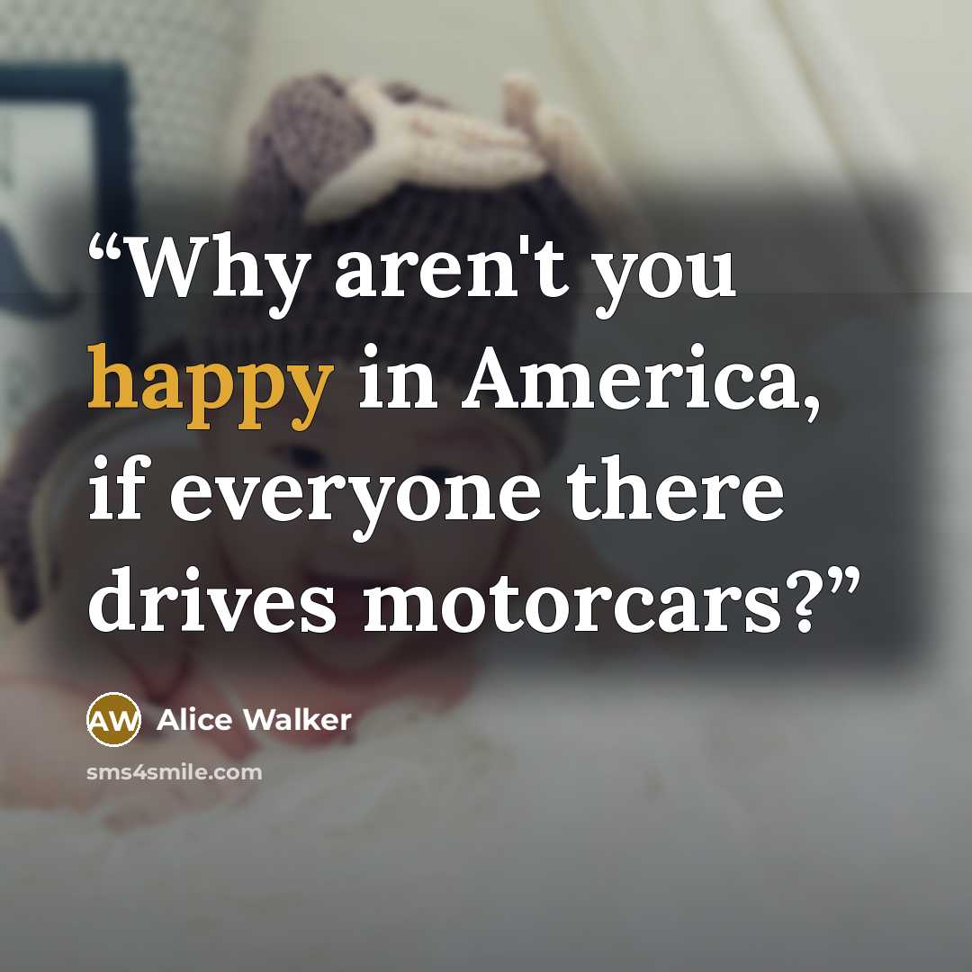 “Why aren't you happy in America, if everyone there drives motorcars?” quote by Alice Walker