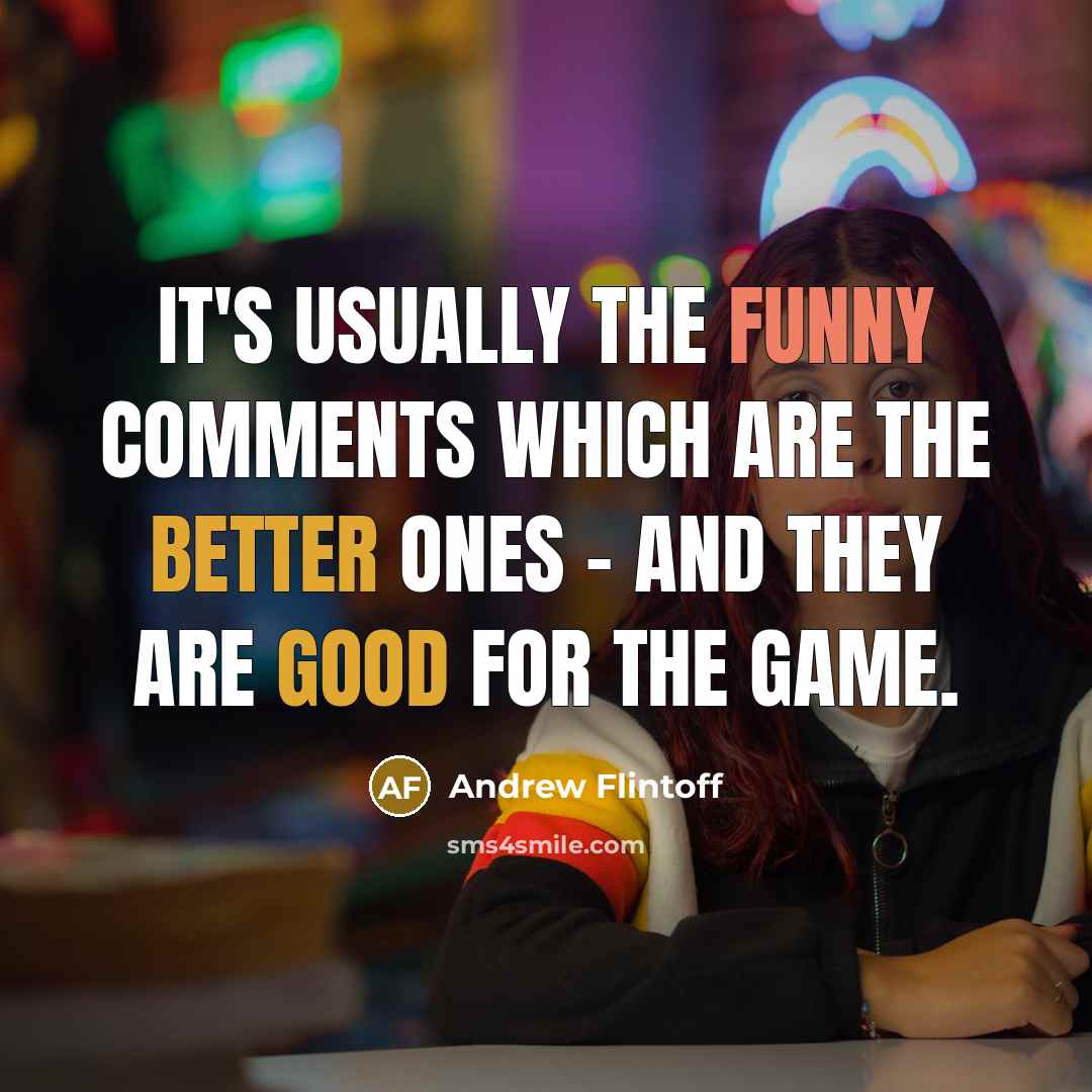“It's usually the funny comments which are the better ones - and they are good for the game.” quote by Andrew Flintoff
