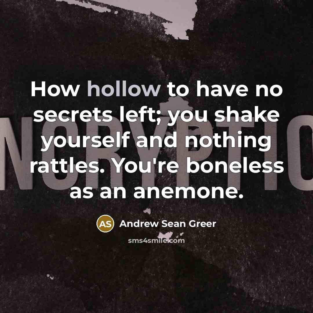 “How hollow to have no secrets left; you shake yourself and nothing rattles. You're boneless as an anemone.” quote by Andrew Sean Greer