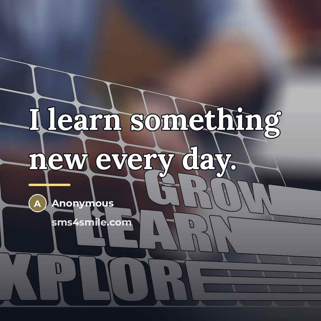 “I learn something new every day.…” quote by Anonymous