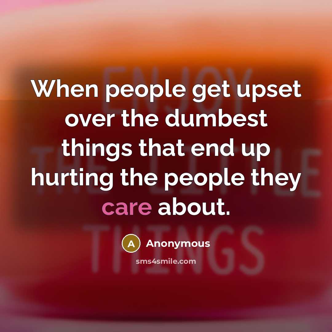 “When people get upset over the dumbest things that end up hurting the people they care about.” quote by Anonymous