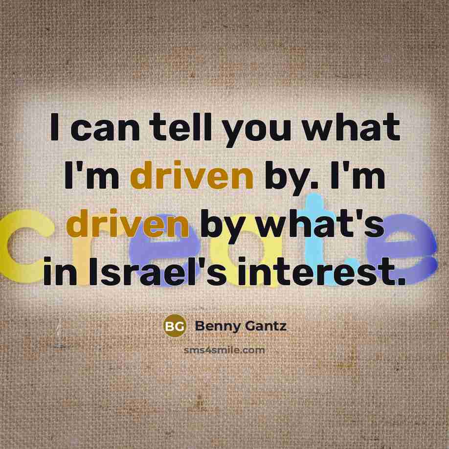 “I can tell you what I'm driven by. I'm driven…” quote by Benny Gantz