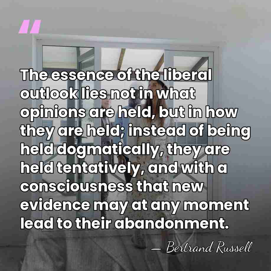 The essence of the liberal outlook lies not in what opinions are&hellip; - Bertrand Russell