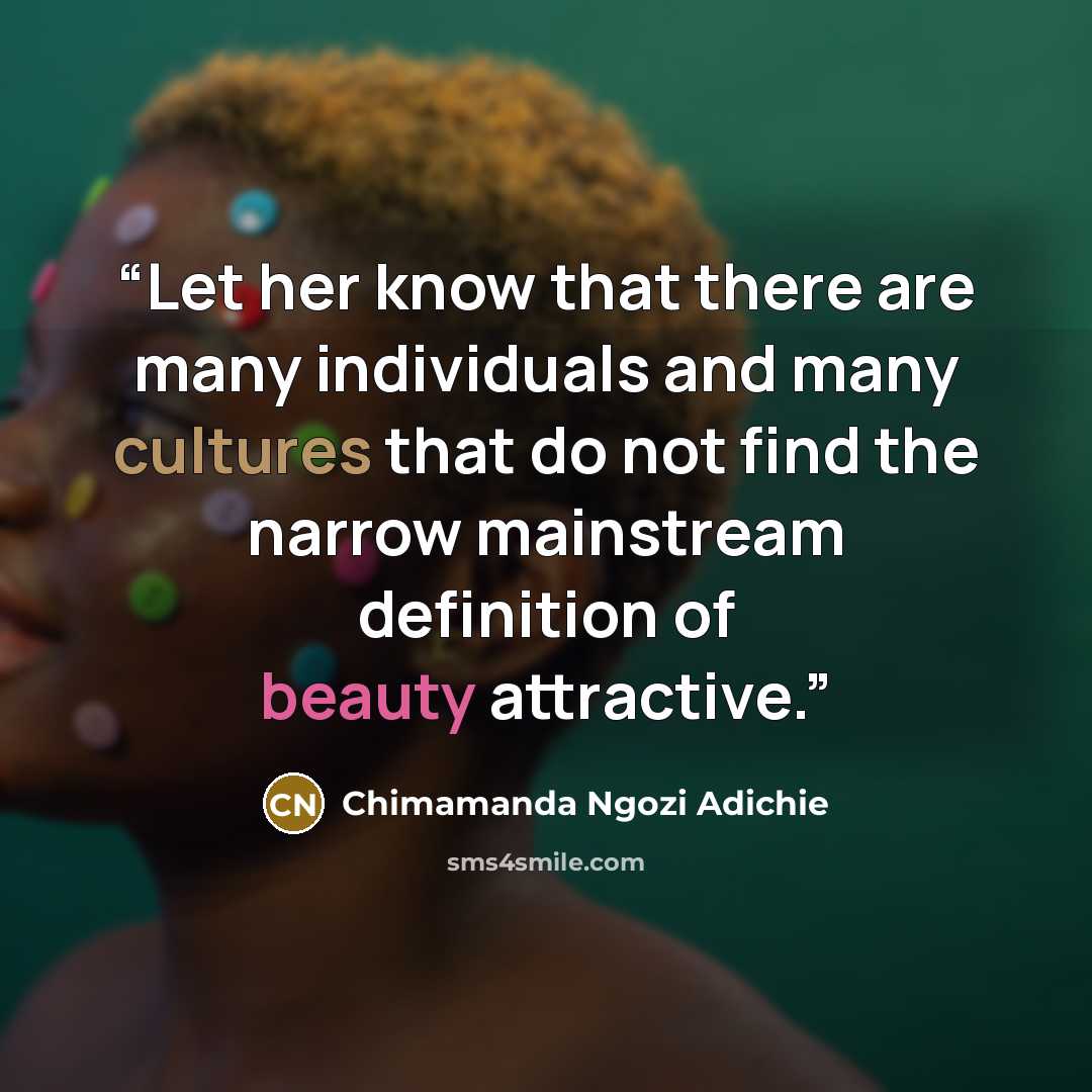 “Let her know that there are many individuals and many cultures that do not find the narrow mainstream definition of beauty attractive.” quote by Chimamanda Ngozi Adichie