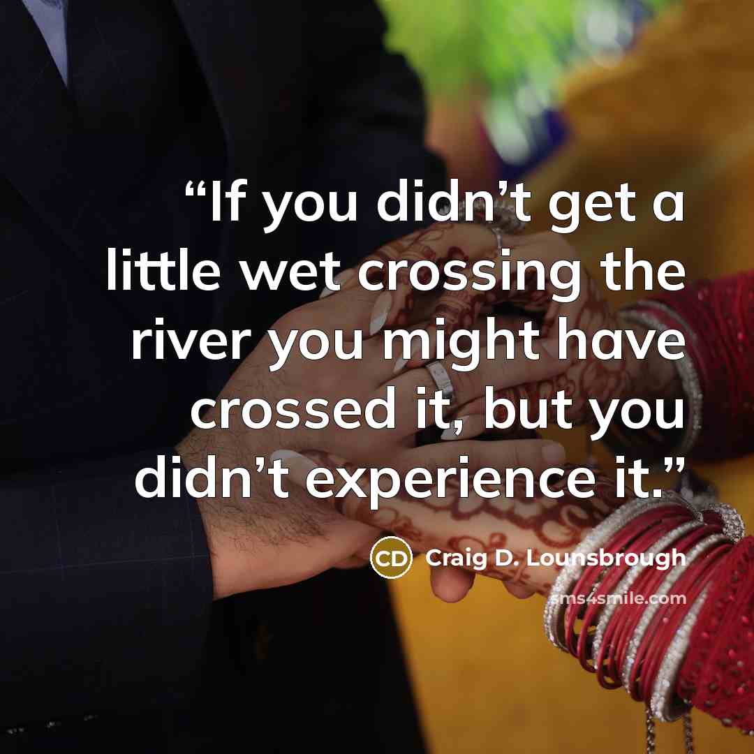 “If you didn’t get a little wet crossing the river you might have crossed it, but you didn’t experience it.” quote by Craig D. Lounsbrough