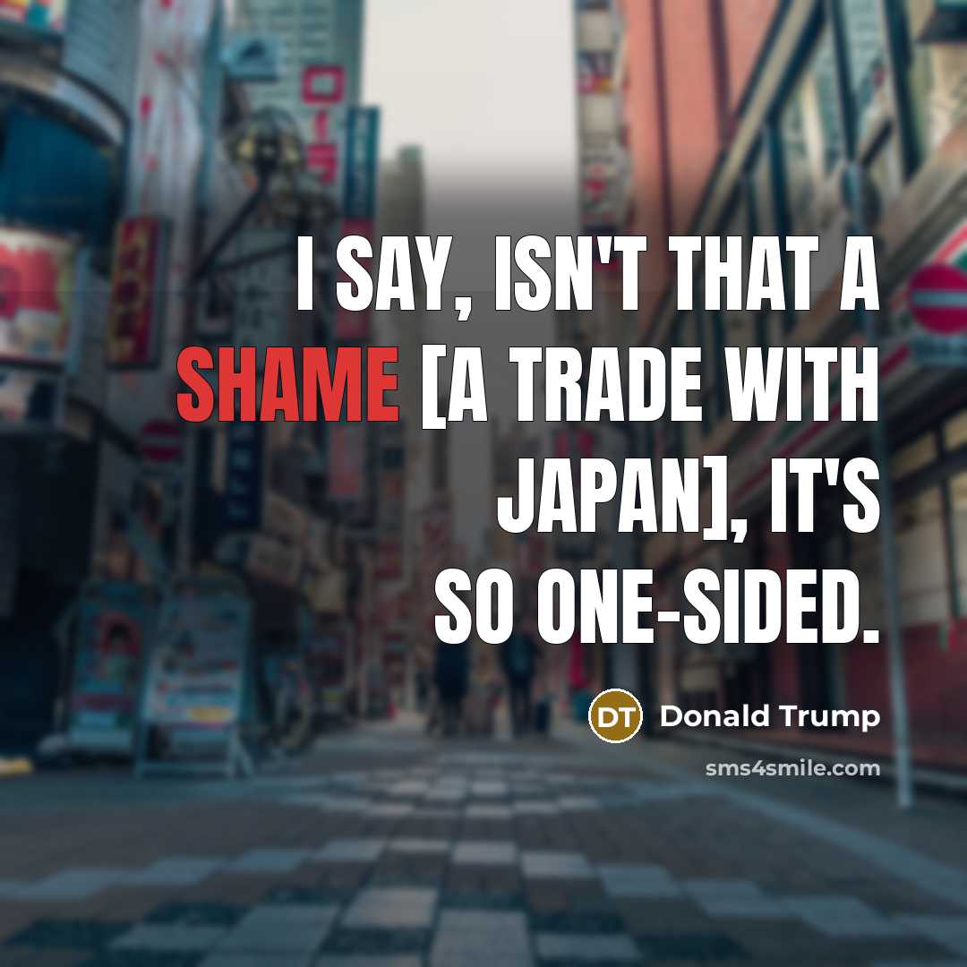 “I say, isn't that a shame [a trade with Japan],…” quote by Donald Trump