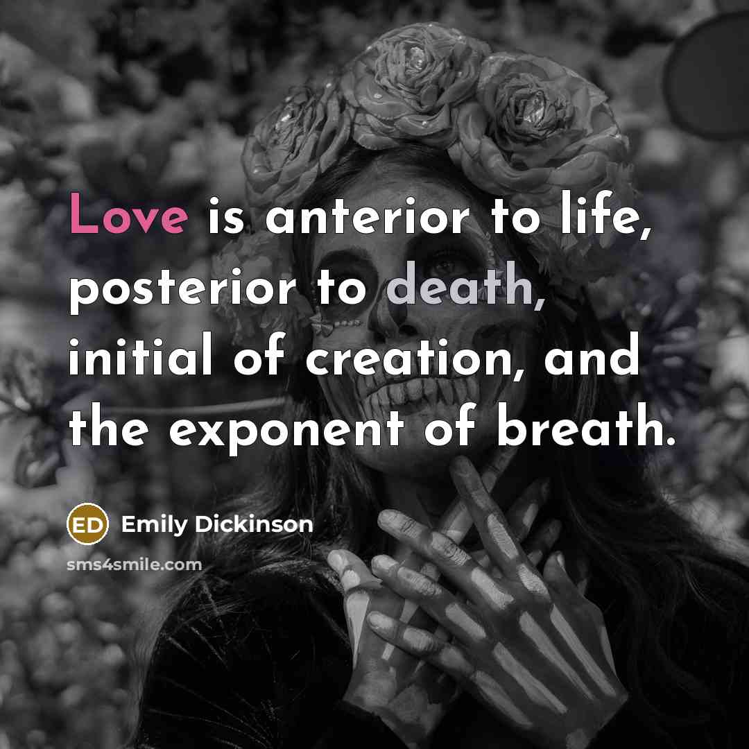 “Love is anterior to life, posterior to death, initial of…” quote by Emily Dickinson