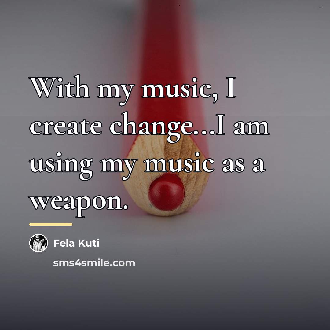 “With my music, I create change...I am using my music…” quote by Fela Kuti