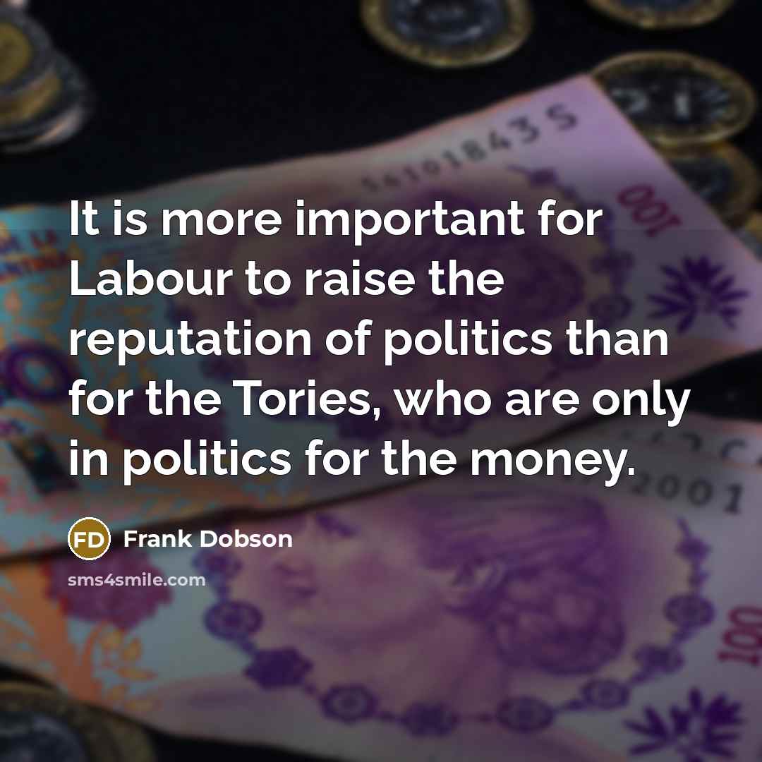 “It is more important for Labour to raise the reputation of politics than for the Tories, who are only in politics for the money.” quote by Frank Dobson