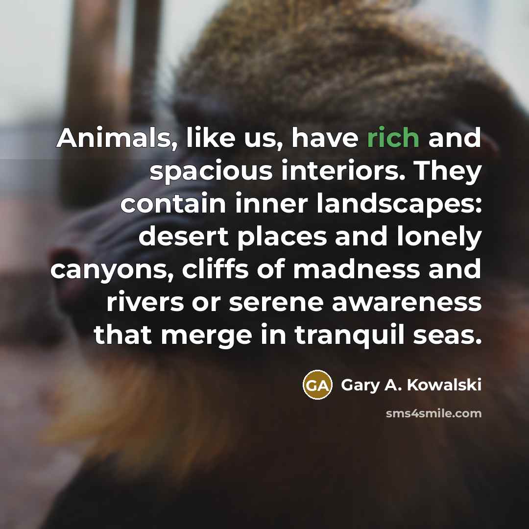 “Animals, like us, have rich and spacious interiors. They contain…” quote by Gary A. Kowalski