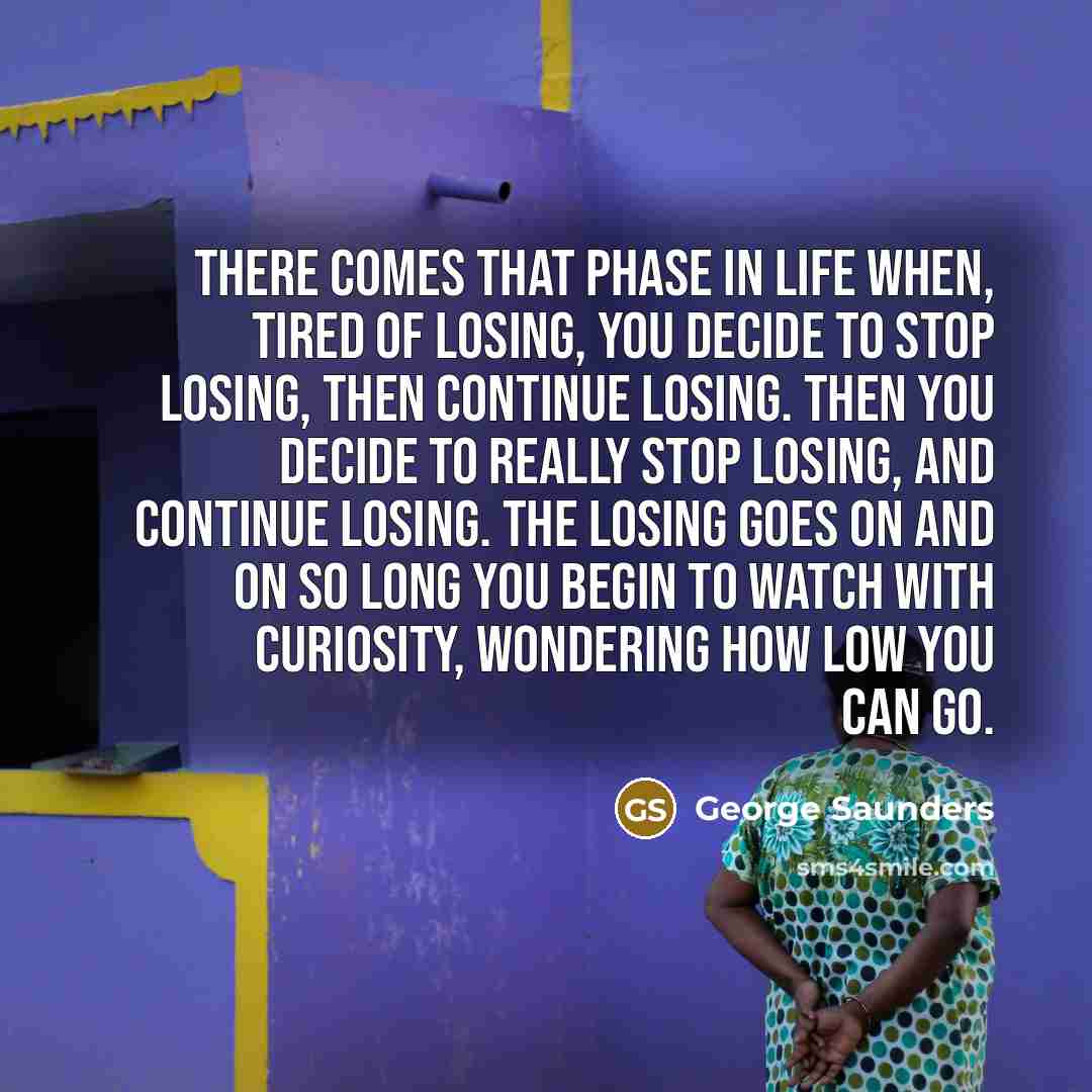 “There comes that phase in life when, tired of losing,…” quote by George Saunders