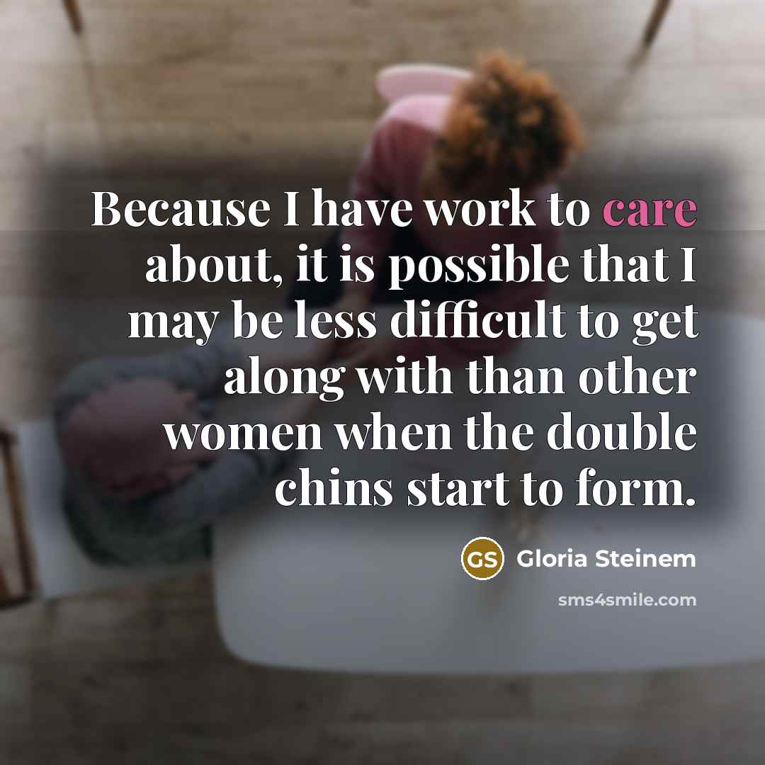 “Because I have work to care about, it is possible…” quote by Gloria Steinem