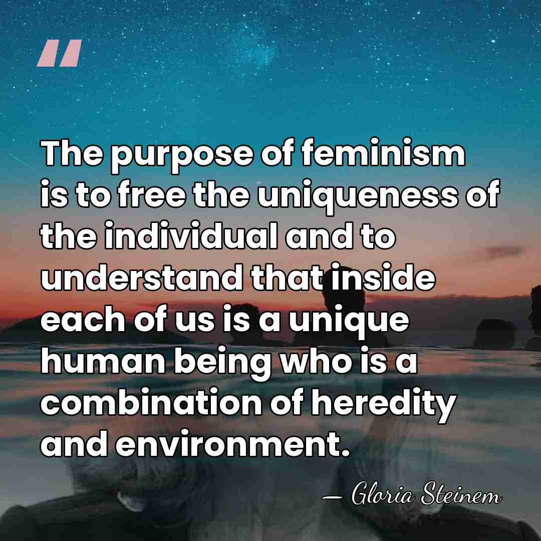 The purpose of feminism is to free the uniqueness of the individual&hellip; - Gloria Steinem