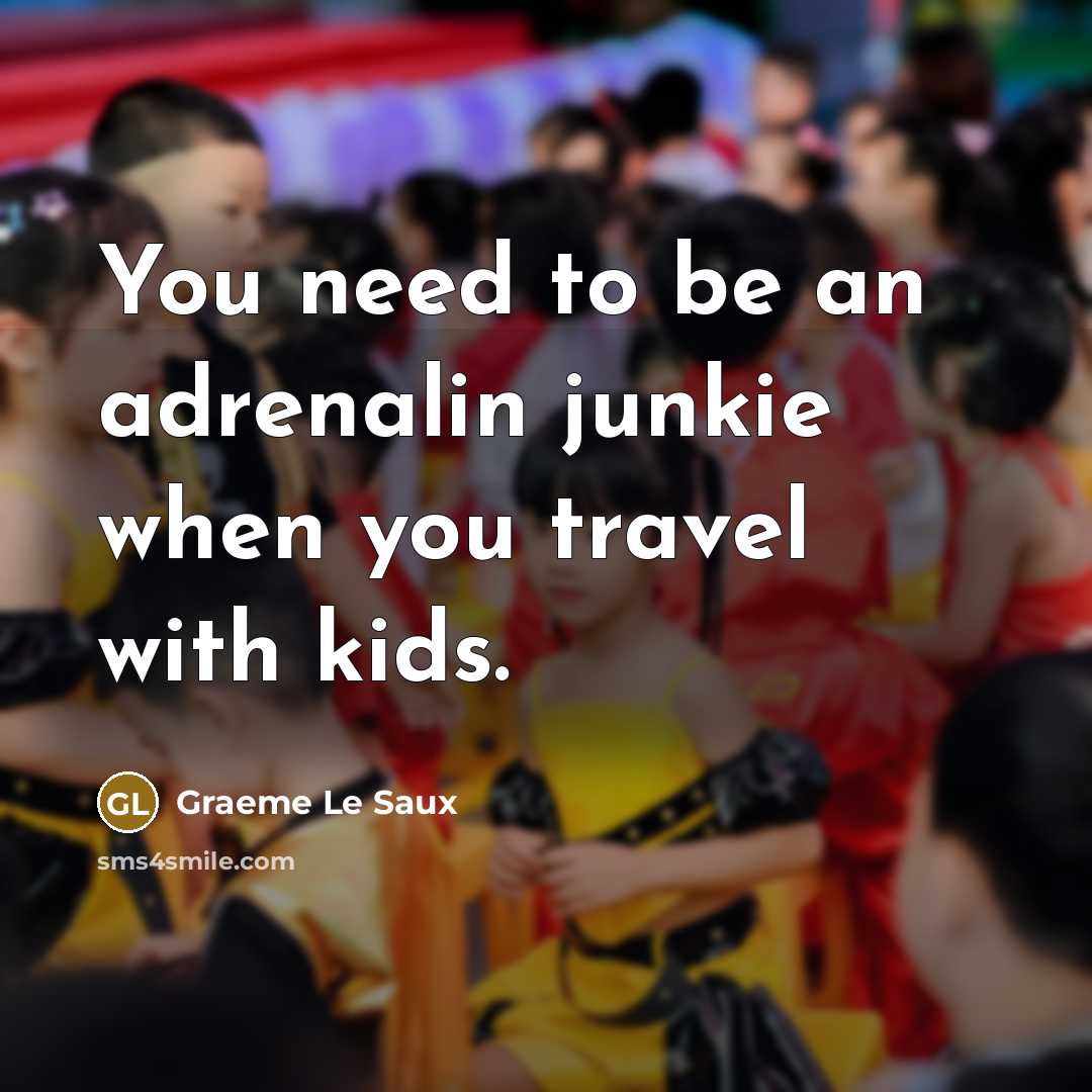 “You need to be an adrenalin junkie when you travel with kids.” quote by Graeme Le Saux