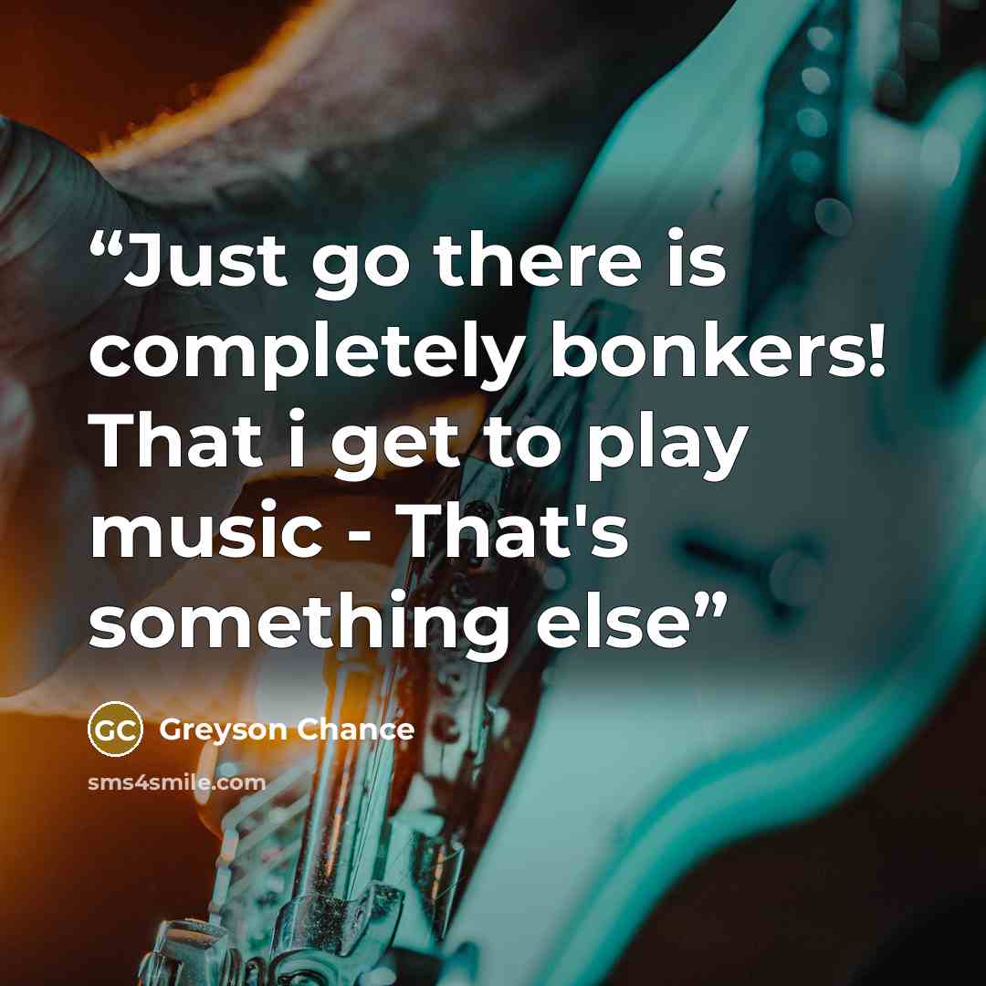 “Just go there is completely bonkers! That i get to play music - That's something else” quote by Greyson Chance