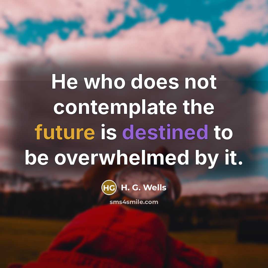 “He who does not contemplate the future is destined to be overwhelmed by it.” quote by H. G. Wells