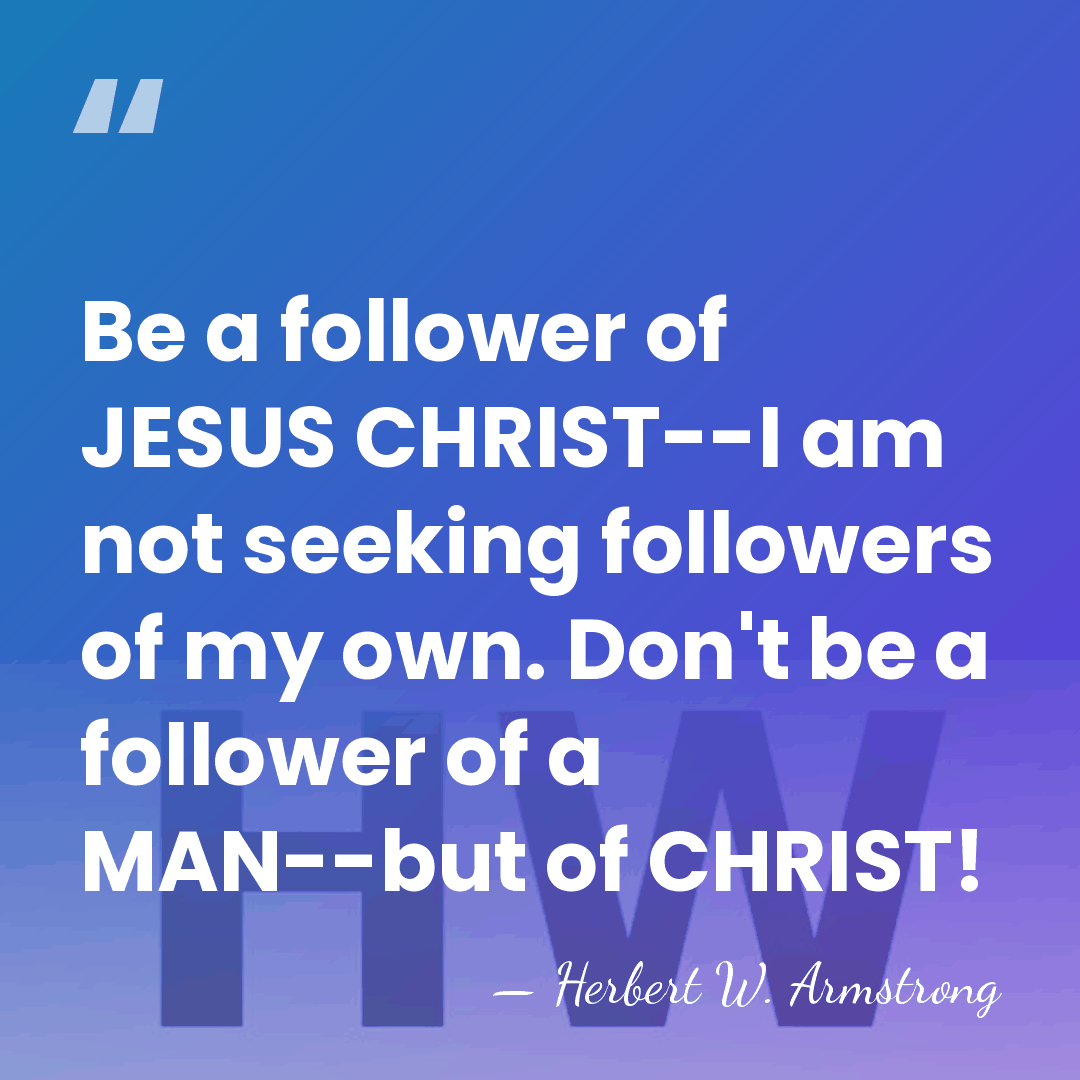Be a follower of JESUS CHRIST--I am not seeking followers of my&hellip; - Herbert W. Armstrong