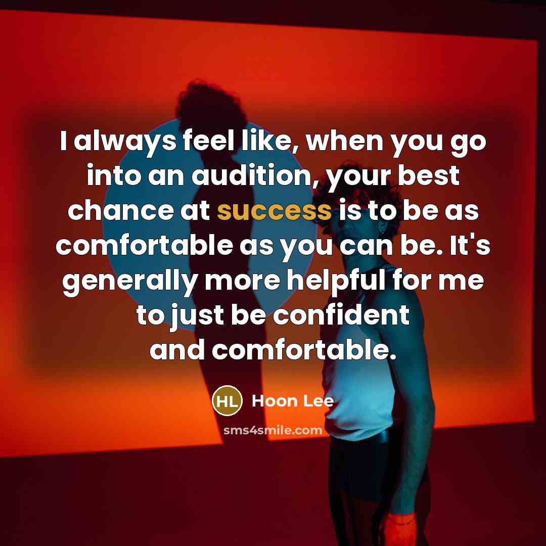 “I always feel like, when you go into an audition, your best chance at success is to be as comfortable as you can be. It's generally more helpful for me to just be confident and comfortable.” quote by Hoon Lee