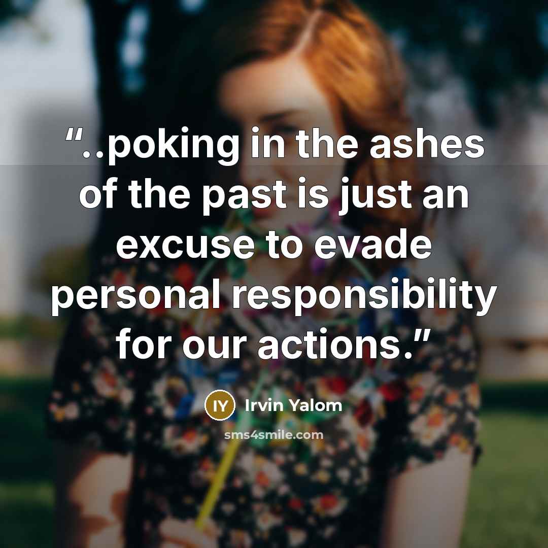 “..poking in the ashes of the past is just an excuse to evade personal responsibility for our actions.” quote by Irvin Yalom