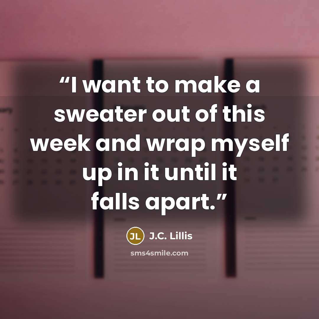 “I want to make a sweater out of this week and wrap myself up in it until it falls apart.” quote by J.C. Lillis