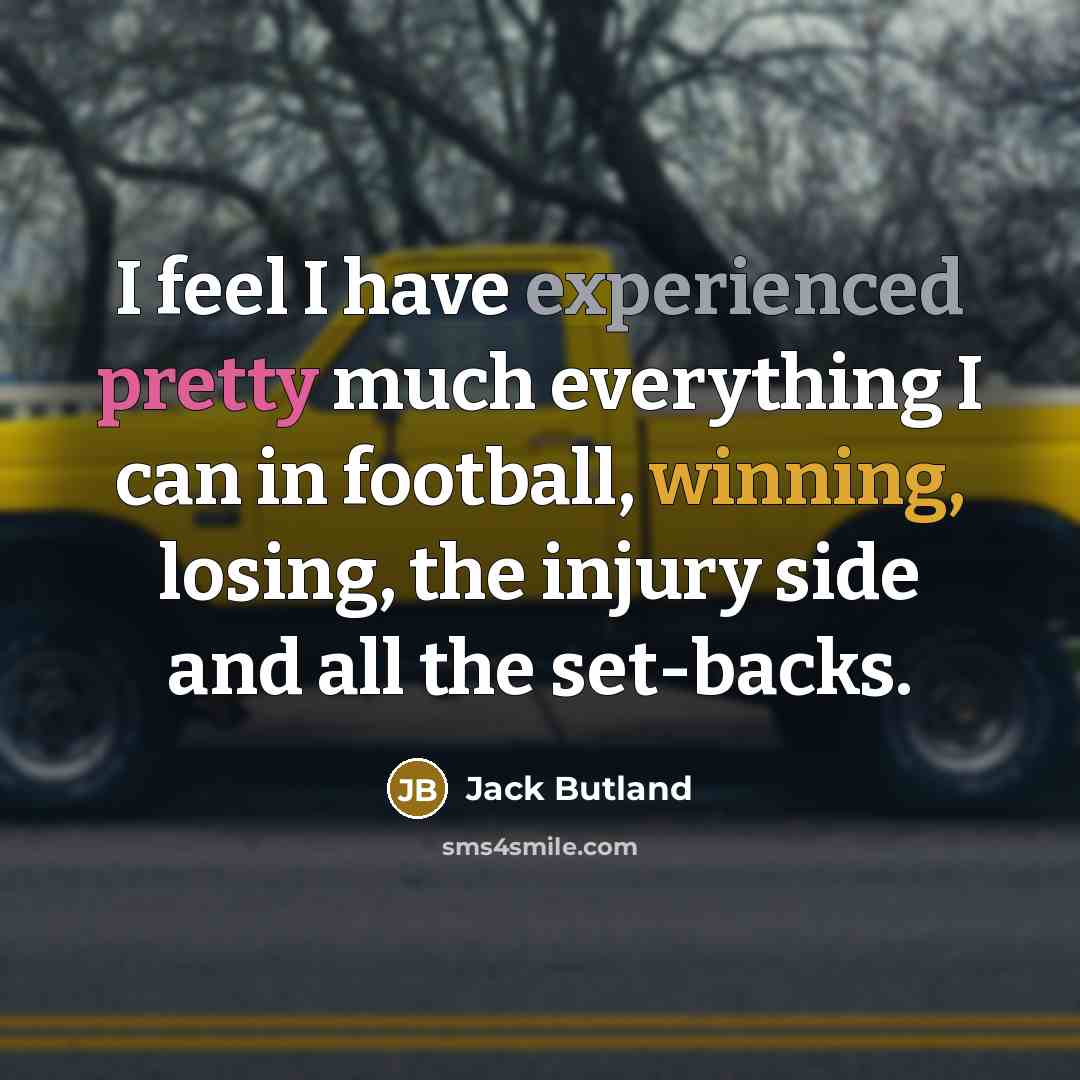 “I feel I have experienced pretty much everything I can in football, winning, losing, the injury side and all the set-backs.” quote by Jack Butland