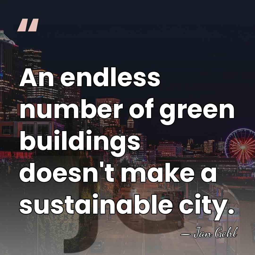 An endless number of green buildings doesn't make a sustainable city. - Jan Gehl