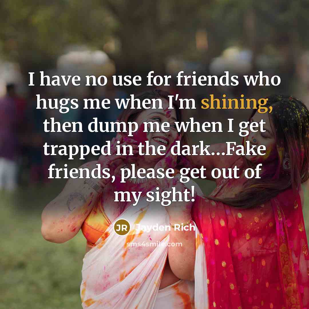 “I have no use for friends who hugs me when I'm shining, then dump me when I get trapped in the dark…Fake friends, please get out of my sight!” quote by Jayden Rich