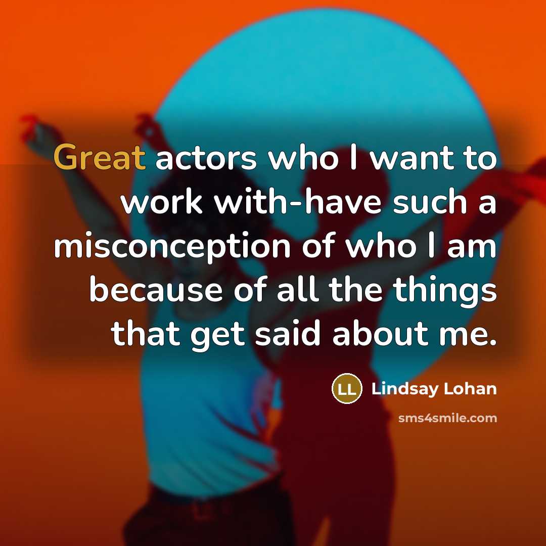“Great actors who I want to work with-have such a misconception of who I am because of all the things that get said about me.” quote by Lindsay Lohan