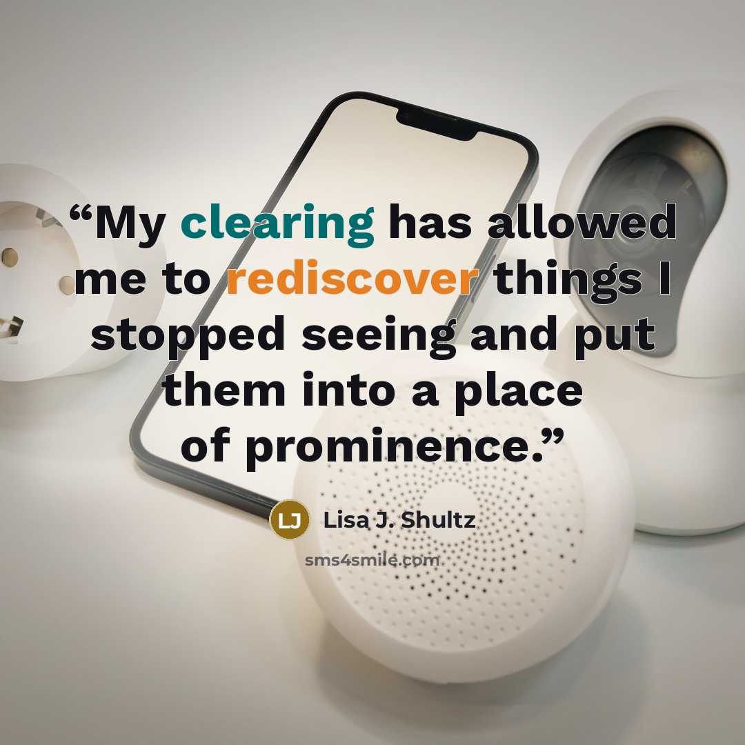 “My clearing has allowed me to rediscover things I stopped seeing and put them into a place of prominence.” quote by Lisa J. Shultz