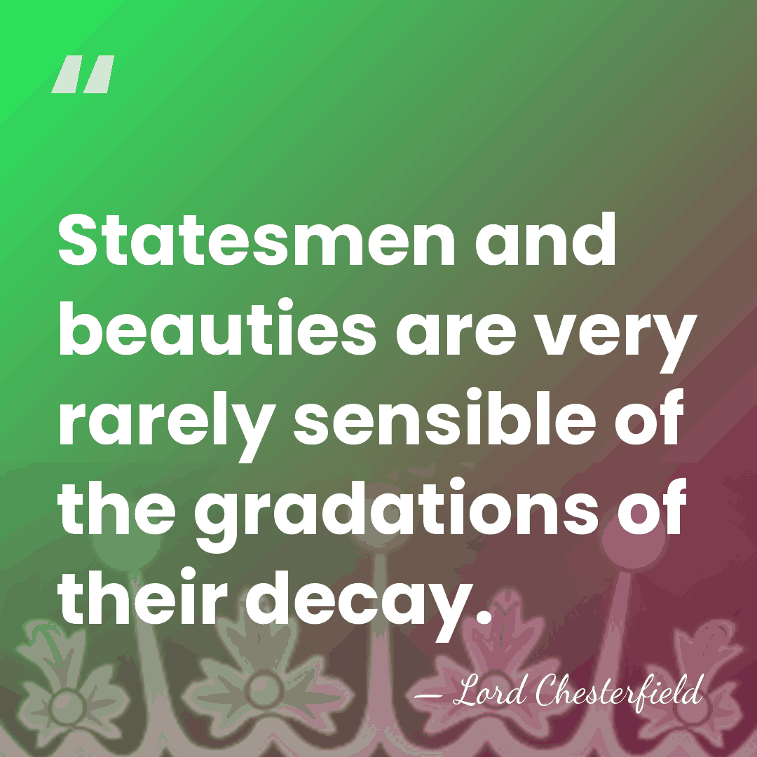 Statesmen and beauties are very rarely sensible of the gradations of their&hellip; - Lord Chesterfield