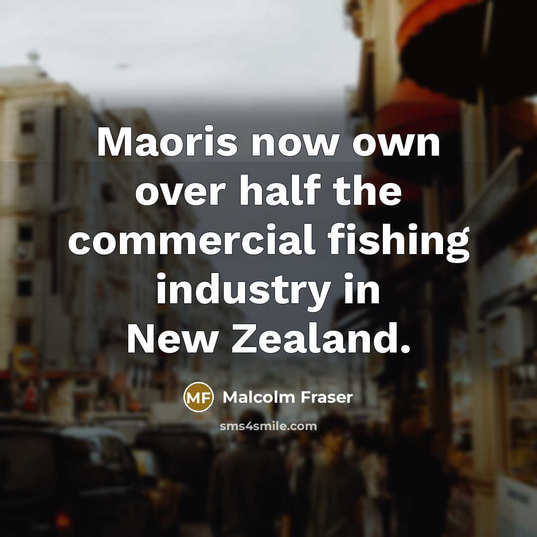 “Maoris now own over half the commercial fishing industry in…” quote by Malcolm Fraser