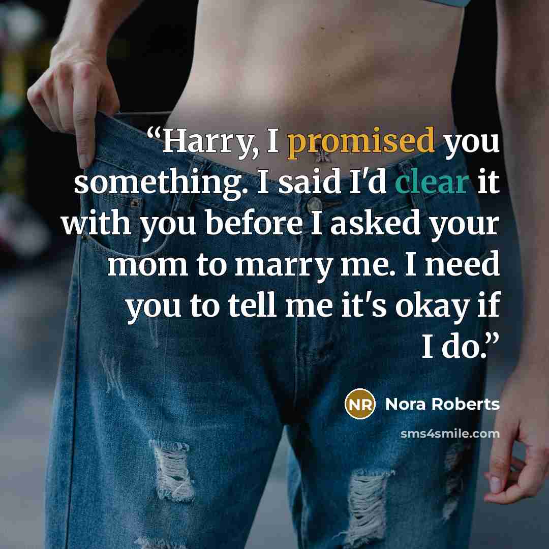 “Harry, I promised you something. I said I'd clear it with you before I asked your mom to marry me. I need you to tell me it's okay if I do.” quote by Nora Roberts