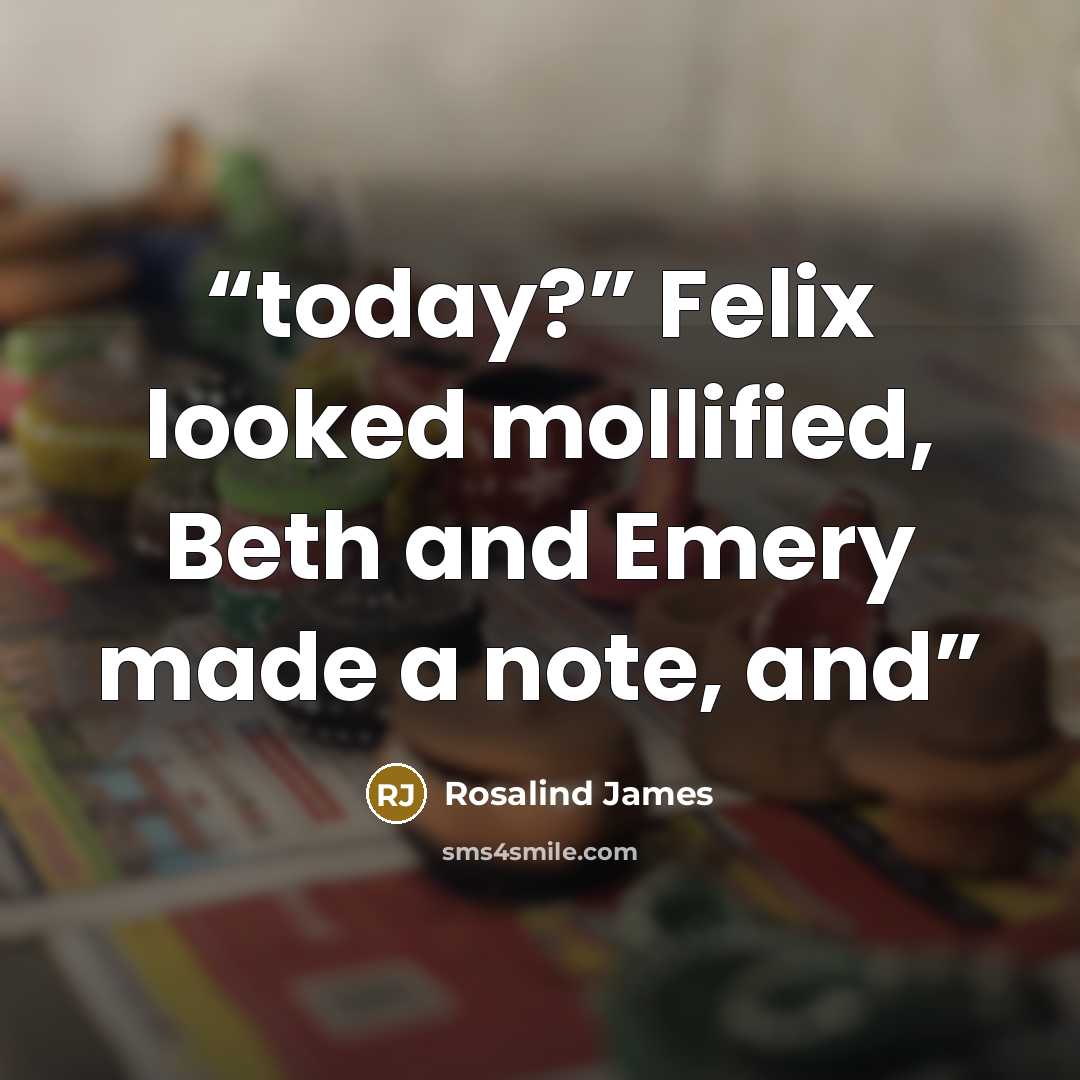“today?” Felix looked mollified, Beth and Emery made a note, and” quote by Rosalind James