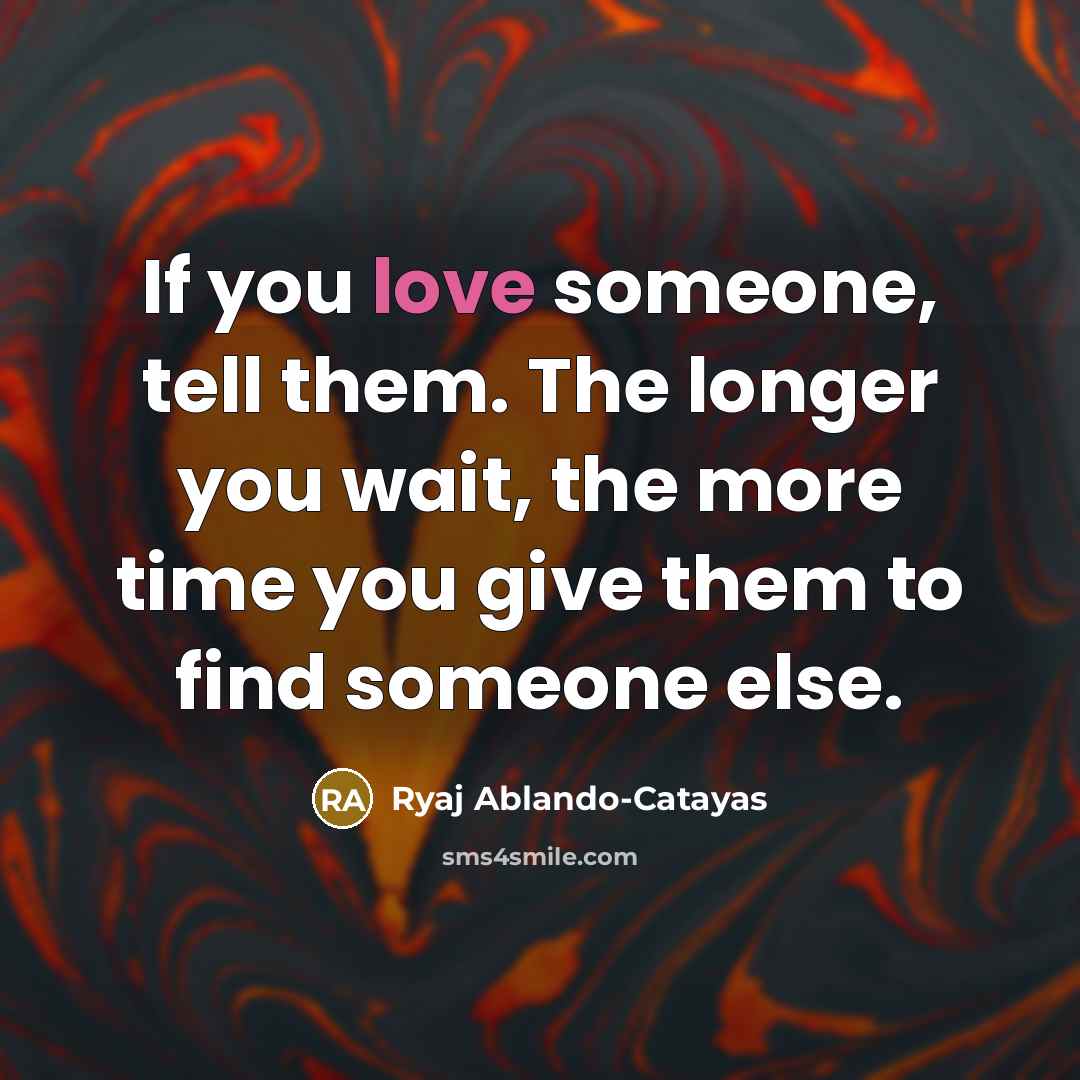 “If you love someone, tell them. The longer you wait, the more time you give them to find someone else.” quote by Ryaj Ablando-Catayas
