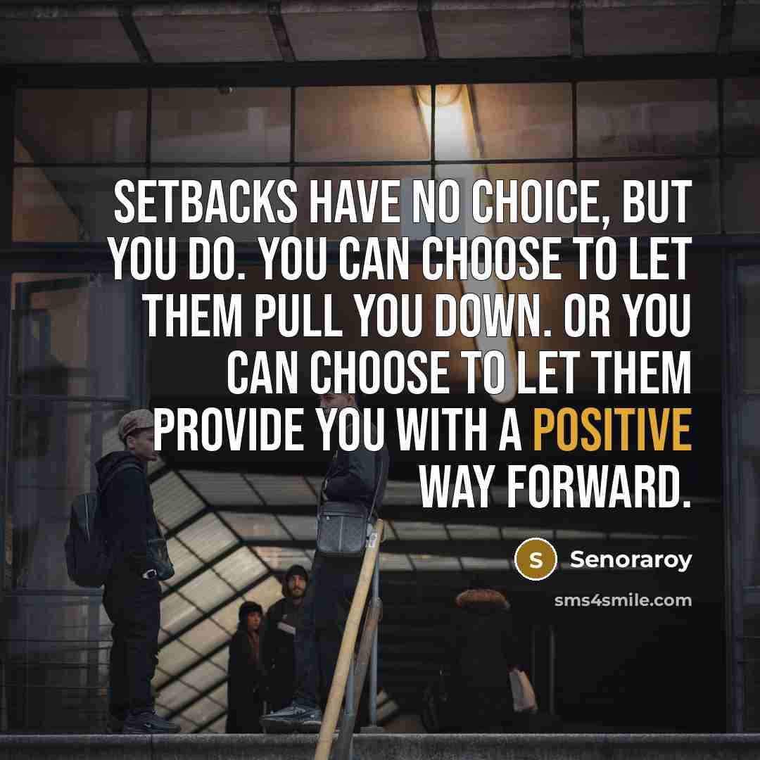 “Setbacks have no choice, but you do. You can choose to let them pull you down. Or you can choose to let them provide you with a positive way forward.” quote by Senoraroy