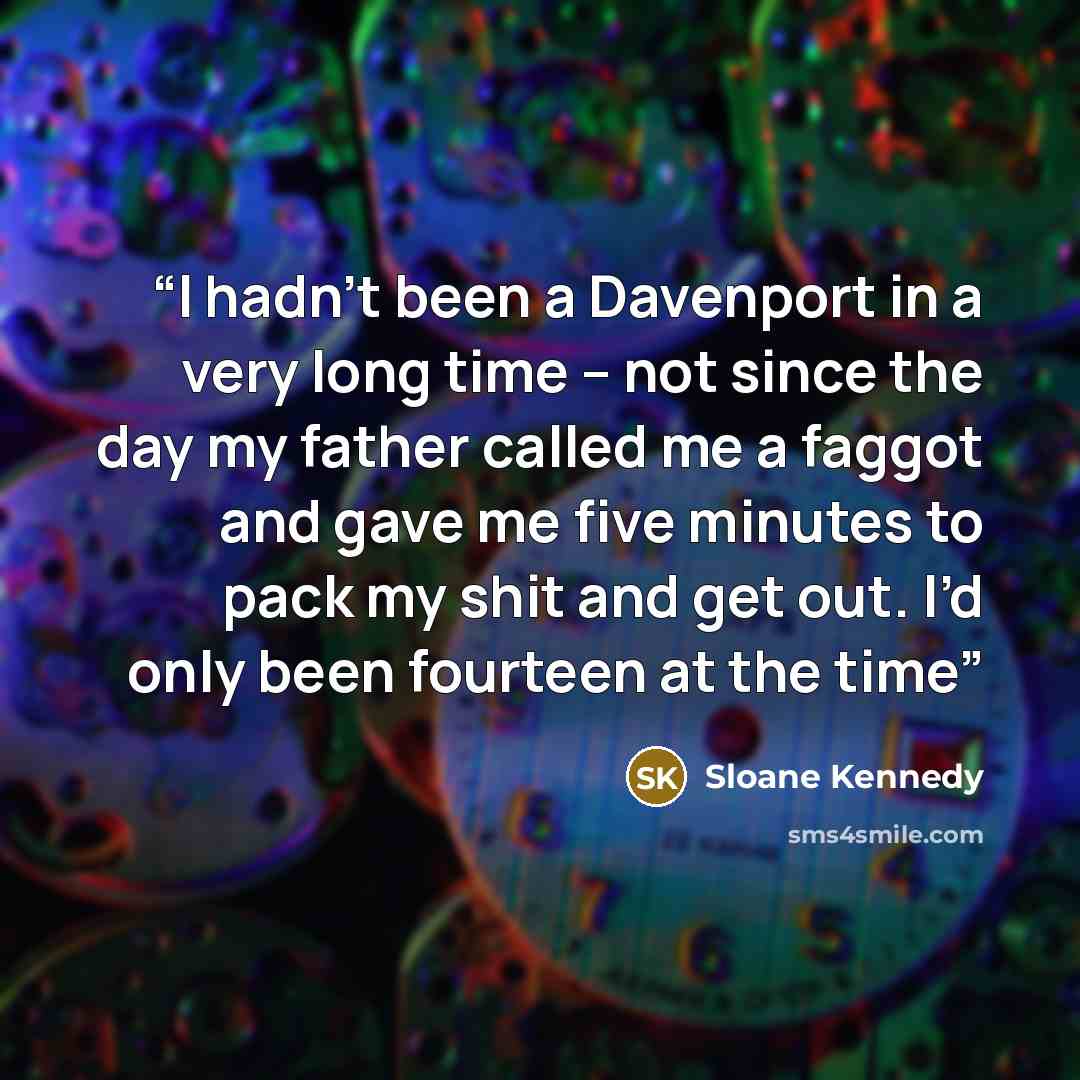 “I hadn’t been a Davenport in a very long time – not since the day my father called me a faggot and gave me five minutes to pack my shit and get out. I’d only been fourteen at the time” quote by Sloane Kennedy