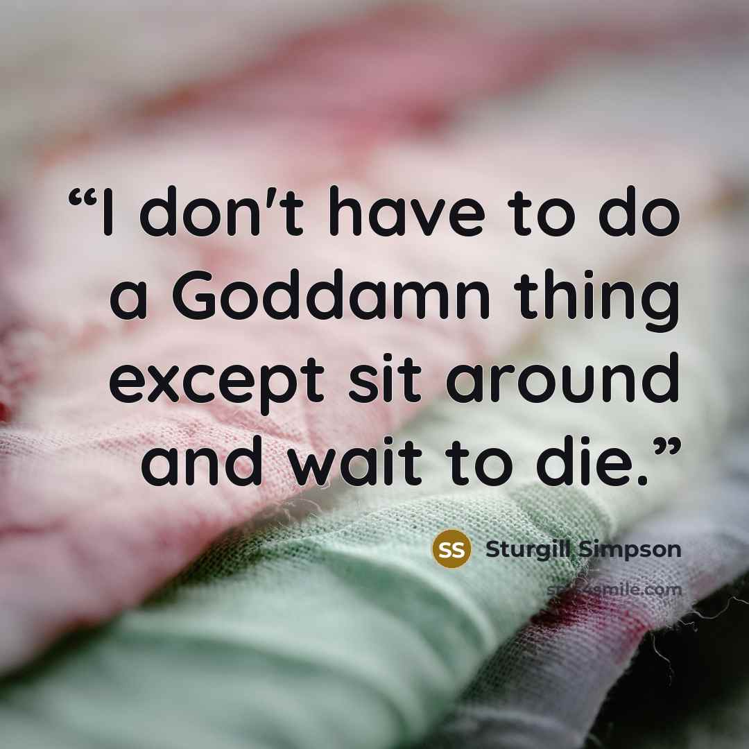 “I don't have to do a Goddamn thing except sit around and wait to die.” quote by Sturgill Simpson