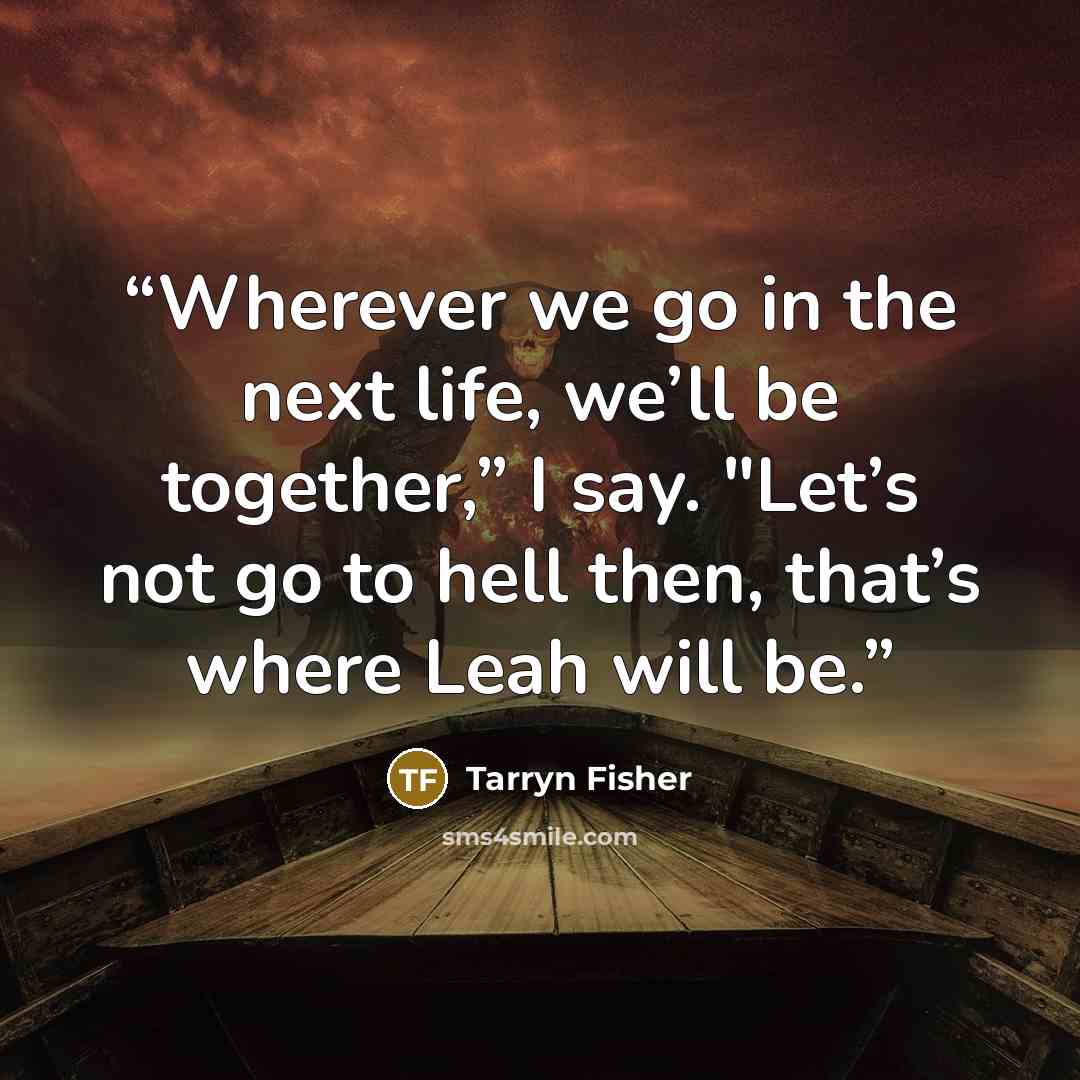 “Wherever we go in the next life, we’ll be together,” I say. "Let’s not go to hell then, that’s where Leah will be.” quote by Tarryn Fisher