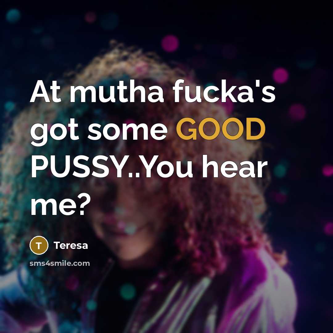 “At mutha fucka's got some GOOD PUSSY..You hear me?…” quote by Teresa