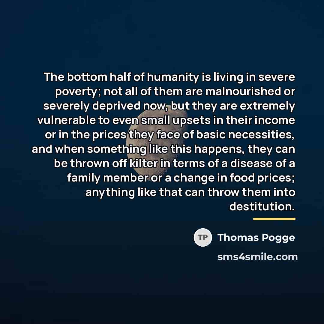 “The bottom half of humanity is living in severe poverty;…” quote by Thomas Pogge