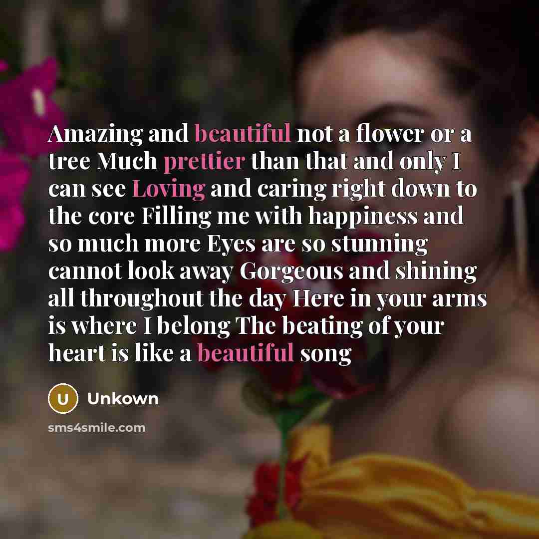 “Amazing and beautiful not a flower or a tree Much prettier than that and only I can see Loving and caring right down to the core Filling me with happiness and so much more Eyes are so stunning cannot look away Gorgeous and shining all throughout the day Here in your arms is where I belong The…” quote by Unkown