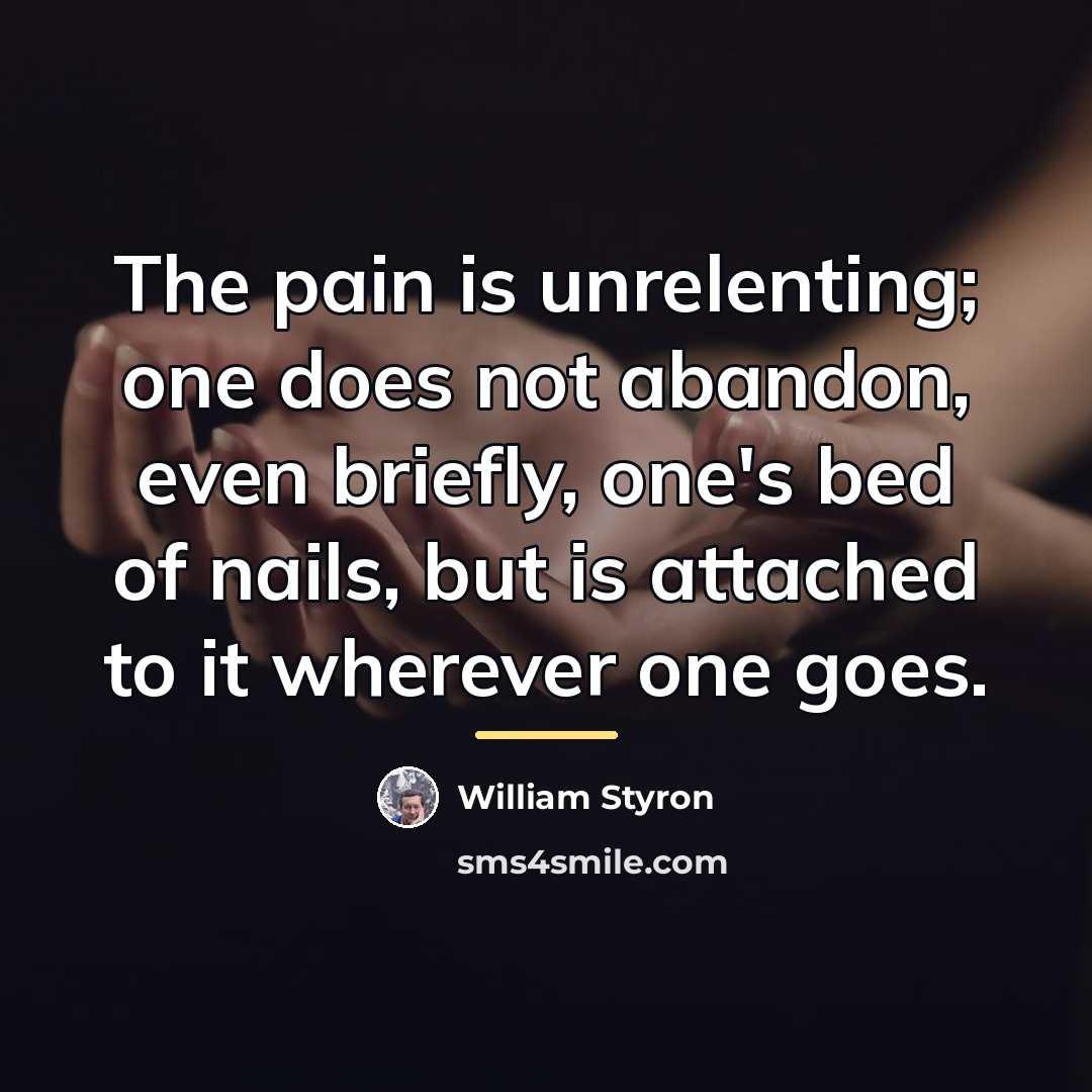 “The pain is unrelenting; one does not abandon, even briefly,…” quote by William Styron