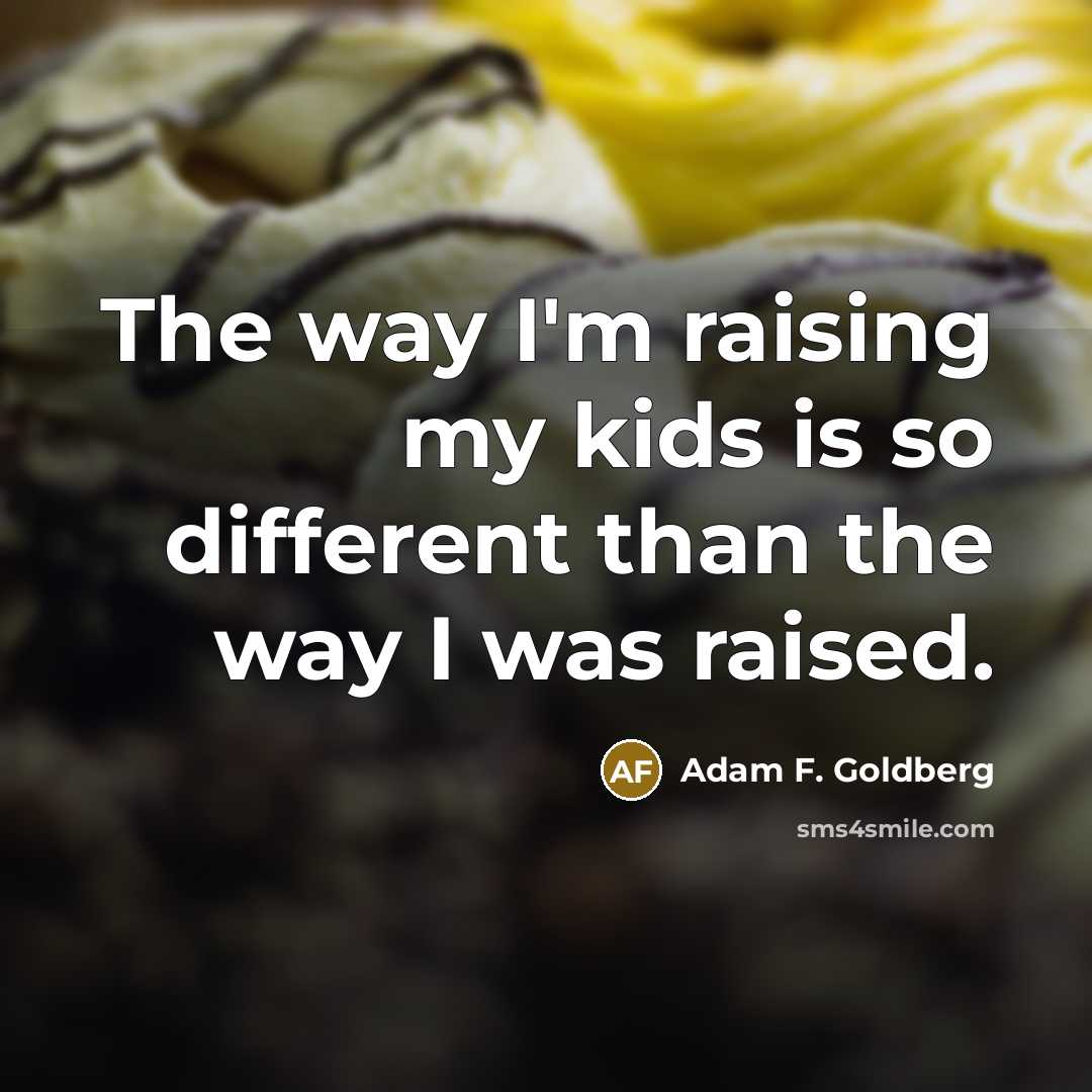 “The way I'm raising my kids is so different than…” quote by Adam F. Goldberg