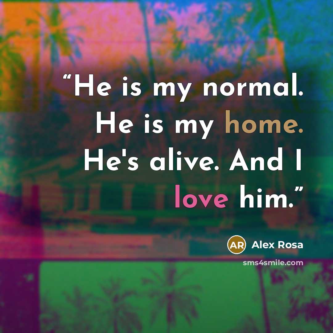 “He is my normal. He is my home. He's alive. And I love him.” quote by Alex Rosa