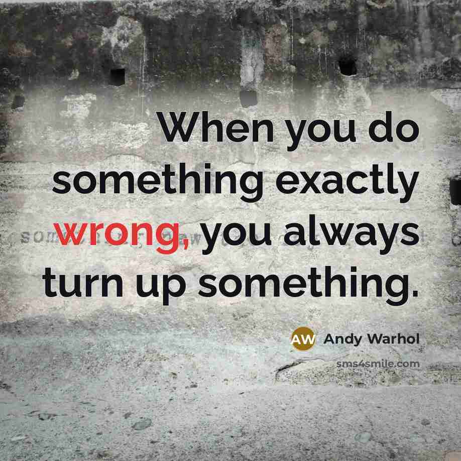 “When you do something exactly wrong, you always turn up something.” quote by Andy Warhol