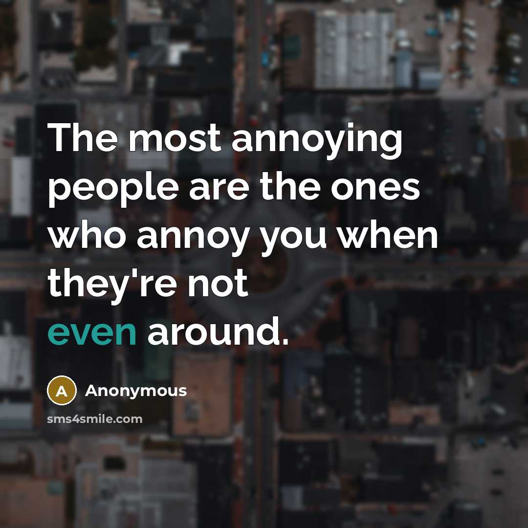 “The most annoying people are the ones who annoy you when they're not even around.” quote by Anonymous