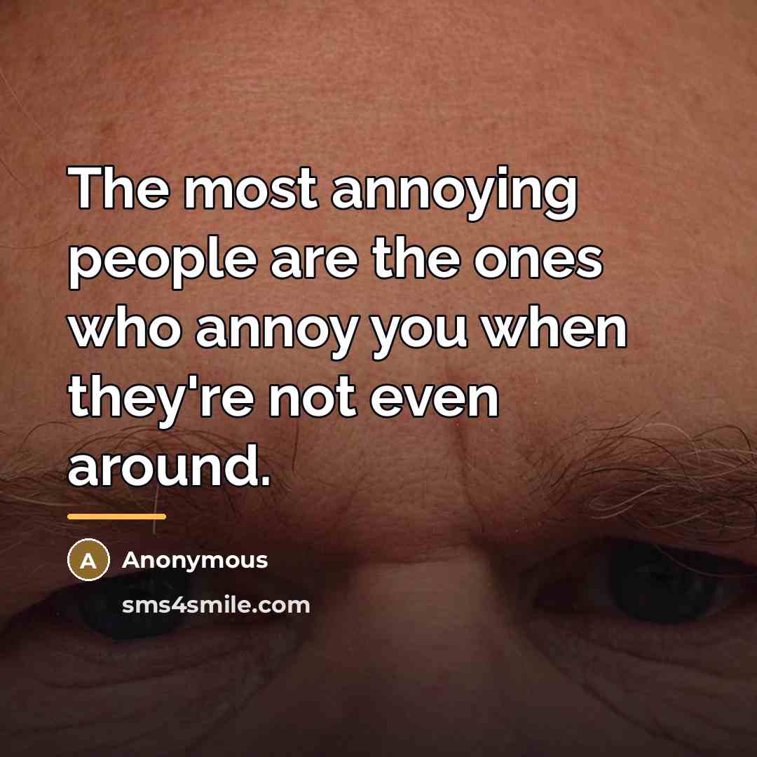 “The most annoying people are the ones who annoy you…” quote by Anonymous