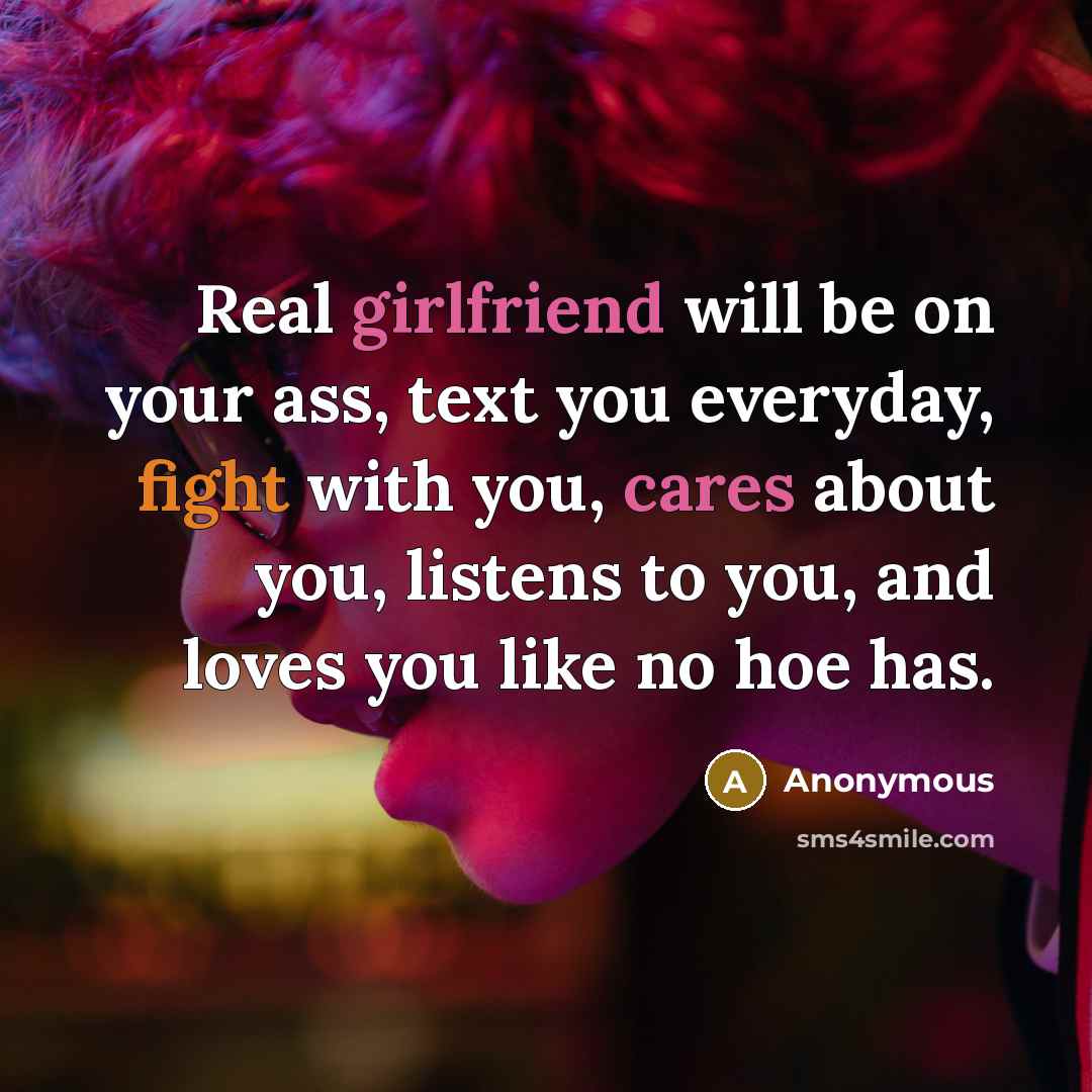 “Real girlfriend will be on your ass, text you everyday, fight with you, cares about you, listens to you, and loves you like no hoe has.” quote by Anonymous