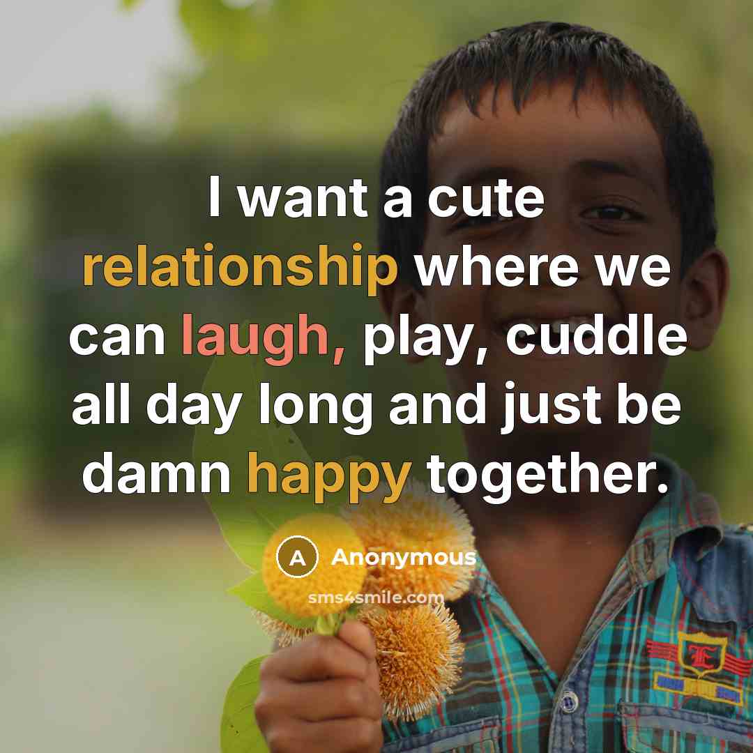 “I want a cute relationship where we can laugh, play, cuddle all day long and just be damn happy together.” quote by Anonymous