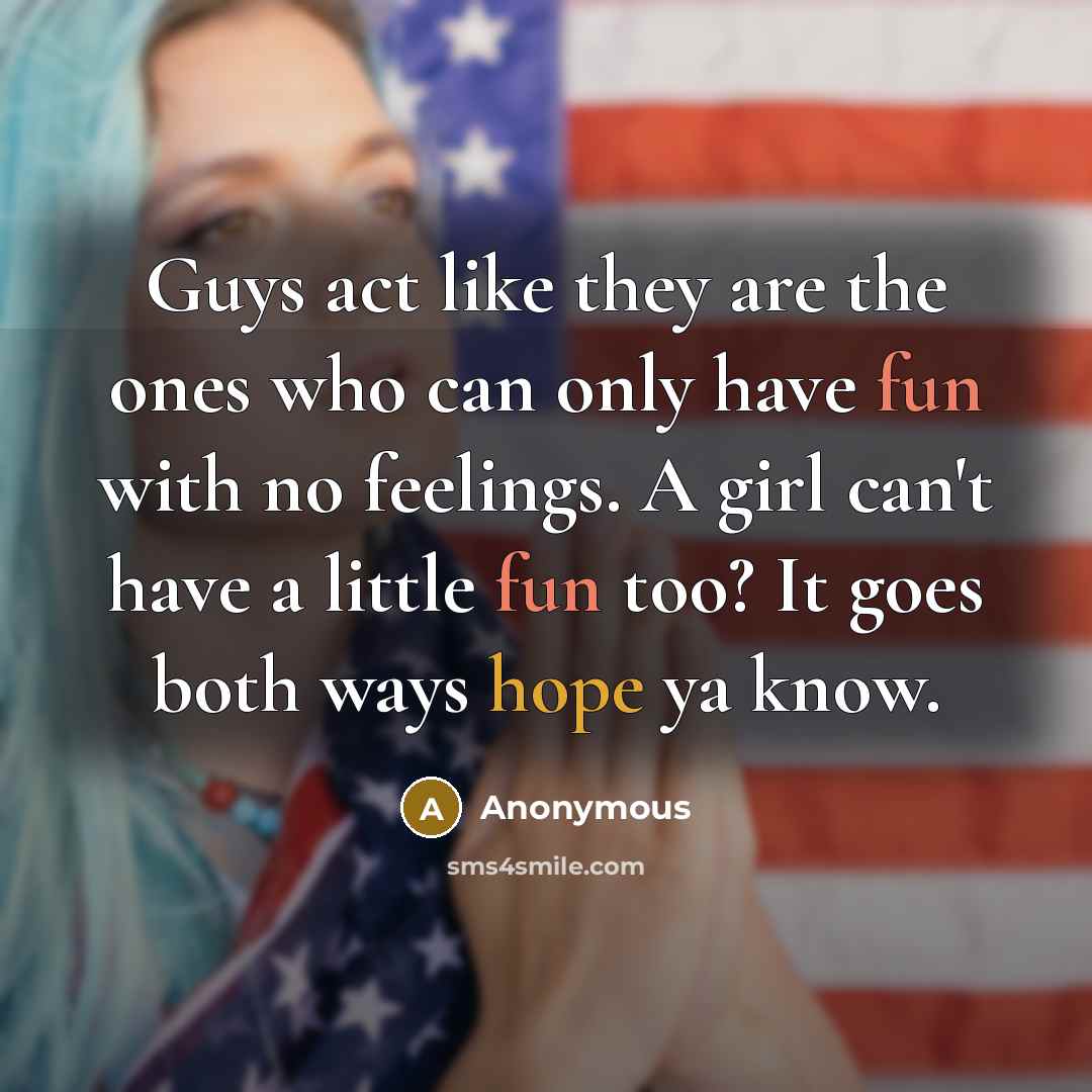 “Guys act like they are the ones who can only have fun with no feelings. A girl can't have a little fun too? It goes both ways hope ya know.” quote by Anonymous